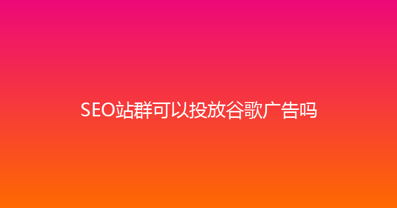 SEO站群可以投放谷歌广告吗 封面图